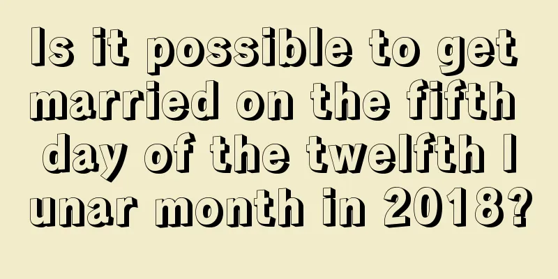 Is it possible to get married on the fifth day of the twelfth lunar month in 2018?
