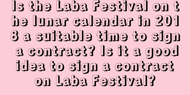 Is the Laba Festival on the lunar calendar in 2018 a suitable time to sign a contract? Is it a good idea to sign a contract on Laba Festival?