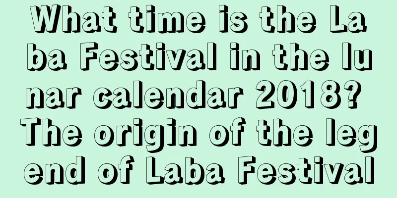 What time is the Laba Festival in the lunar calendar 2018? The origin of the legend of Laba Festival