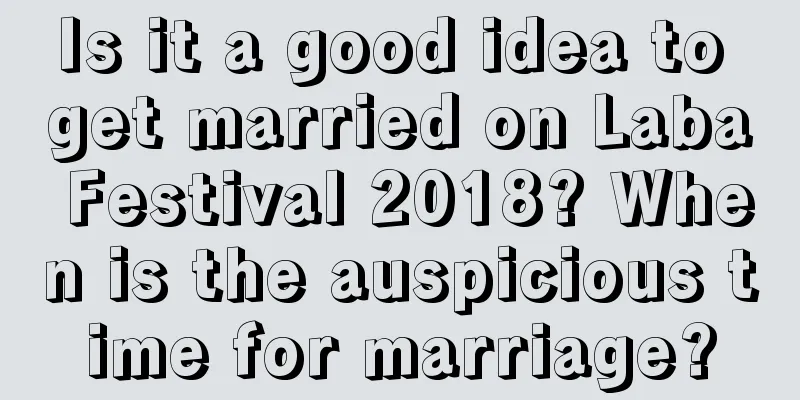 Is it a good idea to get married on Laba Festival 2018? When is the auspicious time for marriage?