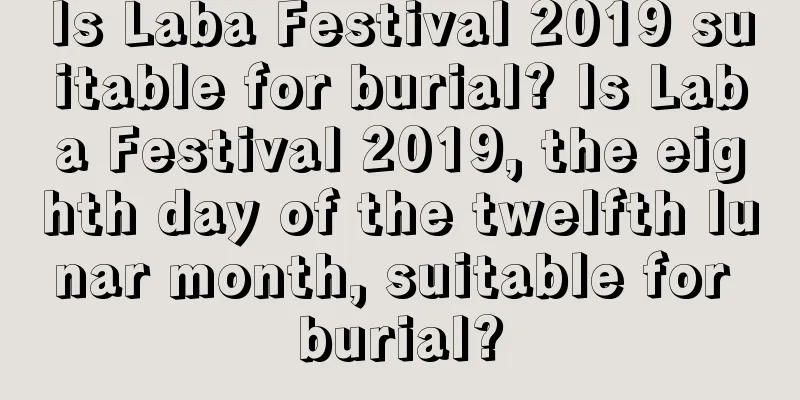 Is Laba Festival 2019 suitable for burial? Is Laba Festival 2019, the eighth day of the twelfth lunar month, suitable for burial?