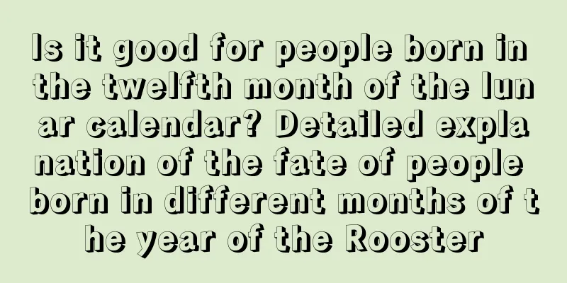 Is it good for people born in the twelfth month of the lunar calendar? Detailed explanation of the fate of people born in different months of the year of the Rooster
