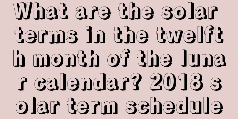 What are the solar terms in the twelfth month of the lunar calendar? 2018 solar term schedule