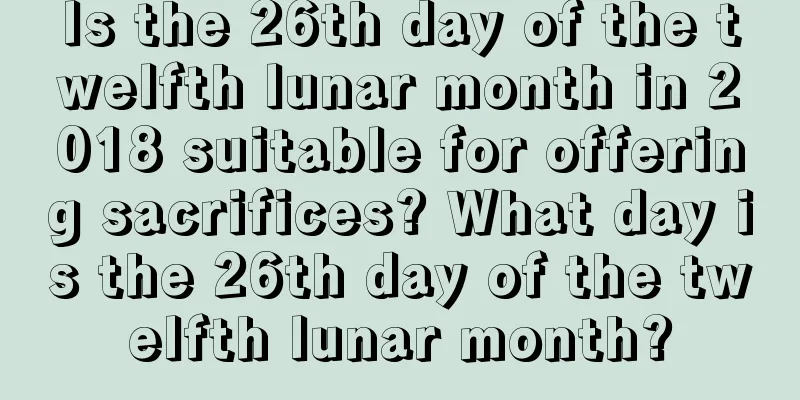 Is the 26th day of the twelfth lunar month in 2018 suitable for offering sacrifices? What day is the 26th day of the twelfth lunar month?