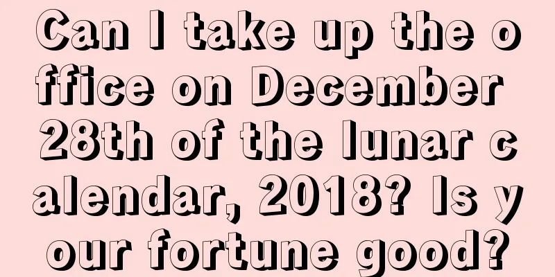 Can I take up the office on December 28th of the lunar calendar, 2018? Is your fortune good?