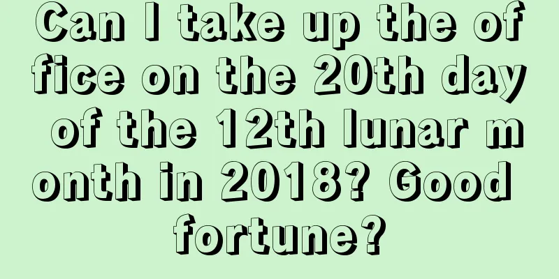 Can I take up the office on the 20th day of the 12th lunar month in 2018? Good fortune?
