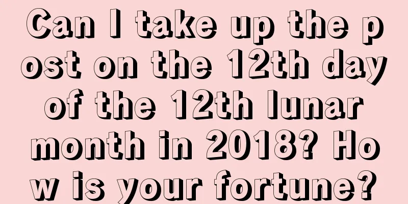 Can I take up the post on the 12th day of the 12th lunar month in 2018? How is your fortune?