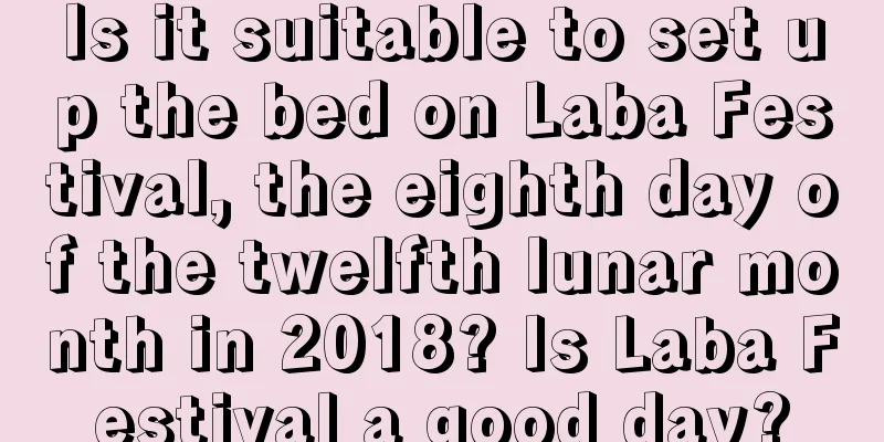 Is it suitable to set up the bed on Laba Festival, the eighth day of the twelfth lunar month in 2018? Is Laba Festival a good day?