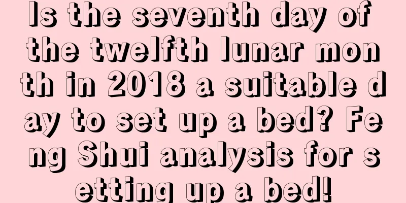 Is the seventh day of the twelfth lunar month in 2018 a suitable day to set up a bed? Feng Shui analysis for setting up a bed!