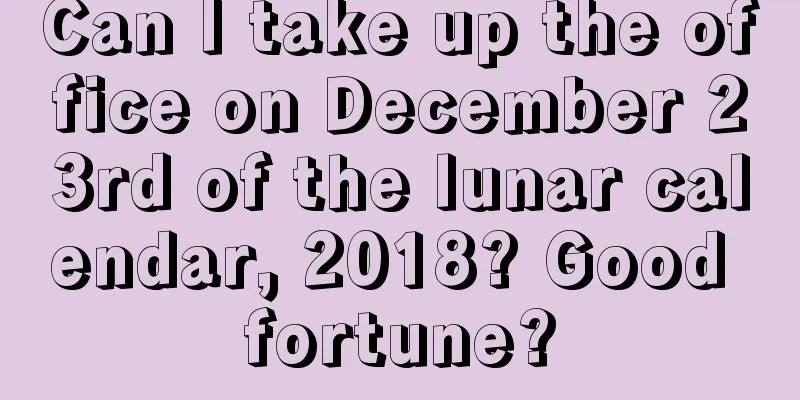 Can I take up the office on December 23rd of the lunar calendar, 2018? Good fortune?