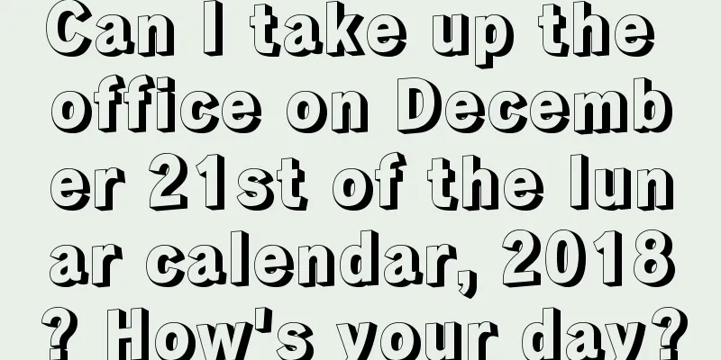 Can I take up the office on December 21st of the lunar calendar, 2018? How's your day?
