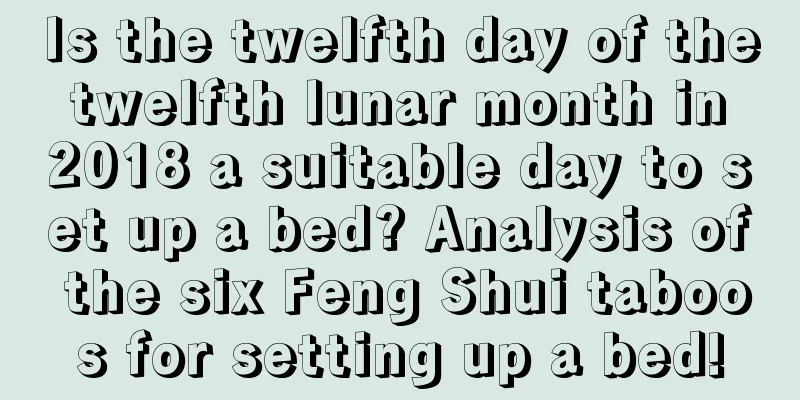 Is the twelfth day of the twelfth lunar month in 2018 a suitable day to set up a bed? Analysis of the six Feng Shui taboos for setting up a bed!
