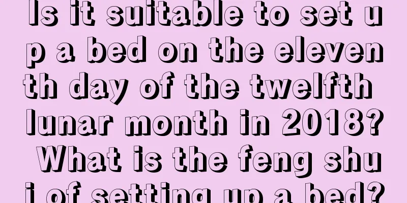 Is it suitable to set up a bed on the eleventh day of the twelfth lunar month in 2018? What is the feng shui of setting up a bed?