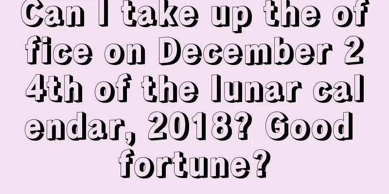 Can I take up the office on December 24th of the lunar calendar, 2018? Good fortune?