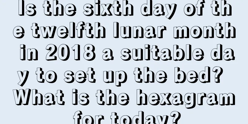 Is the sixth day of the twelfth lunar month in 2018 a suitable day to set up the bed? What is the hexagram for today?