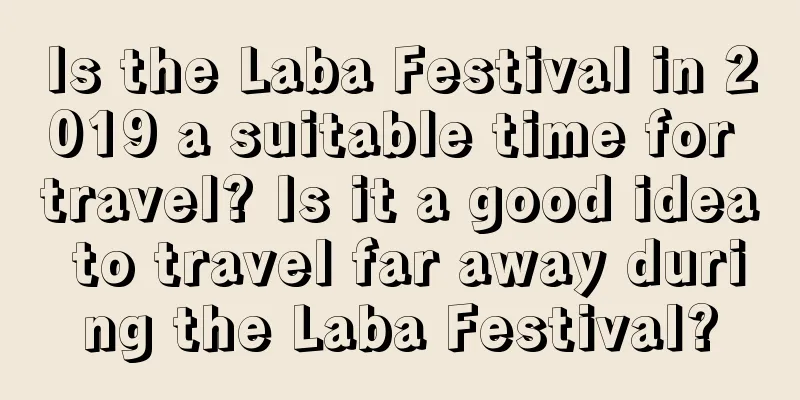 Is the Laba Festival in 2019 a suitable time for travel? Is it a good idea to travel far away during the Laba Festival?
