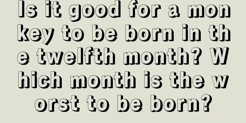 Is it good for a monkey to be born in the twelfth month? Which month is the worst to be born?