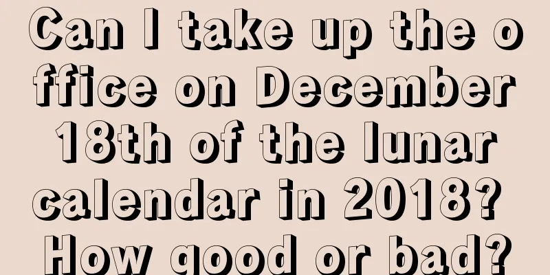 Can I take up the office on December 18th of the lunar calendar in 2018? How good or bad?