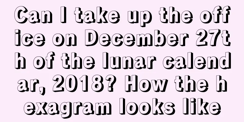 Can I take up the office on December 27th of the lunar calendar, 2018? How the hexagram looks like