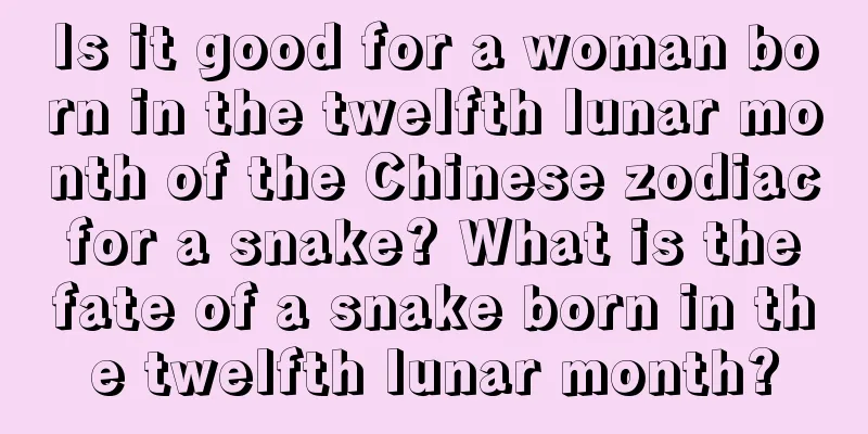 Is it good for a woman born in the twelfth lunar month of the Chinese zodiac for a snake? What is the fate of a snake born in the twelfth lunar month?