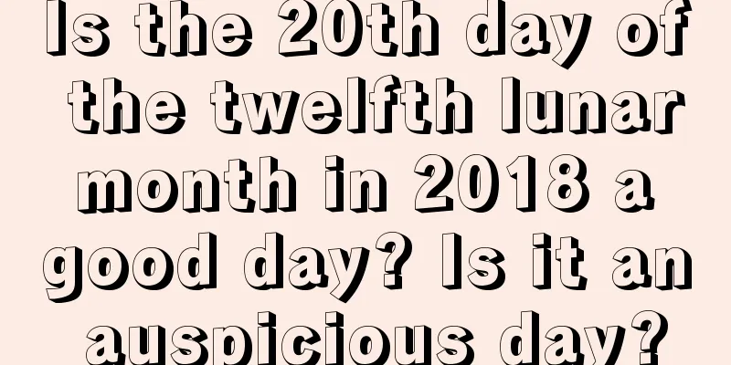 Is the 20th day of the twelfth lunar month in 2018 a good day? Is it an auspicious day?