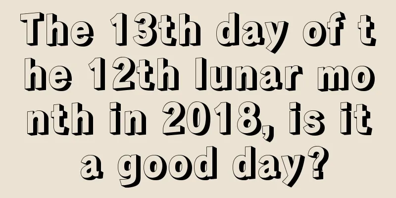 The 13th day of the 12th lunar month in 2018, is it a good day?