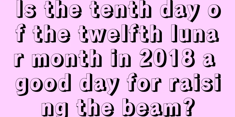 Is the tenth day of the twelfth lunar month in 2018 a good day for raising the beam?