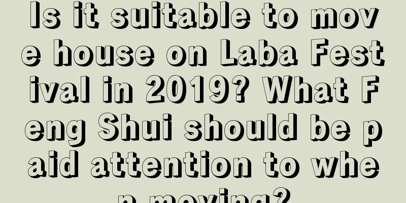 Is it suitable to move house on Laba Festival in 2019? What Feng Shui should be paid attention to when moving?