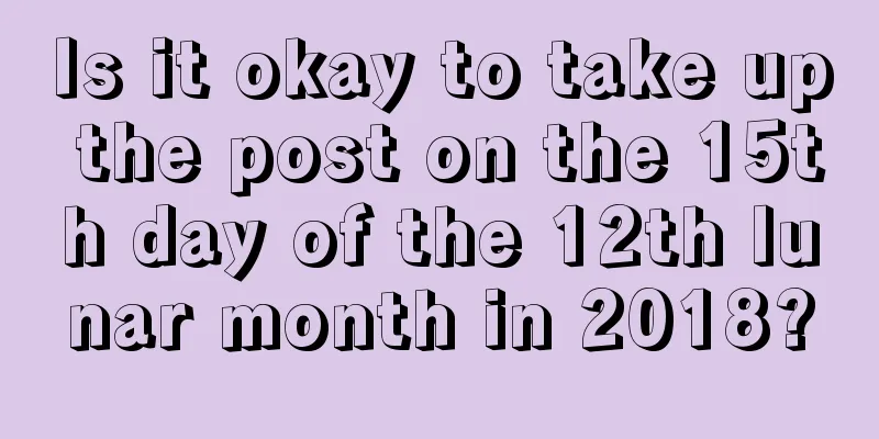 Is it okay to take up the post on the 15th day of the 12th lunar month in 2018?