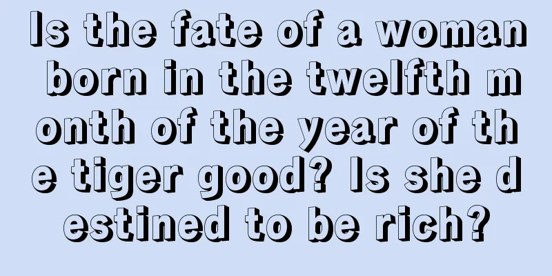 Is the fate of a woman born in the twelfth month of the year of the tiger good? Is she destined to be rich?