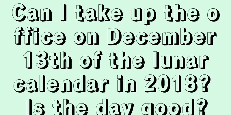 Can I take up the office on December 13th of the lunar calendar in 2018? Is the day good?