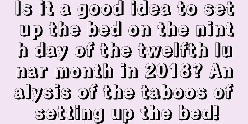 Is it a good idea to set up the bed on the ninth day of the twelfth lunar month in 2018? Analysis of the taboos of setting up the bed!