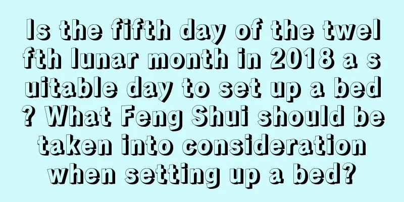Is the fifth day of the twelfth lunar month in 2018 a suitable day to set up a bed? What Feng Shui should be taken into consideration when setting up a bed?