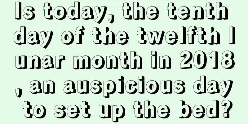 Is today, the tenth day of the twelfth lunar month in 2018, an auspicious day to set up the bed?
