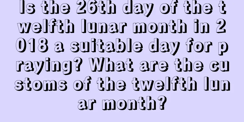 Is the 26th day of the twelfth lunar month in 2018 a suitable day for praying? What are the customs of the twelfth lunar month?