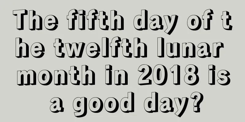The fifth day of the twelfth lunar month in 2018 is a good day?