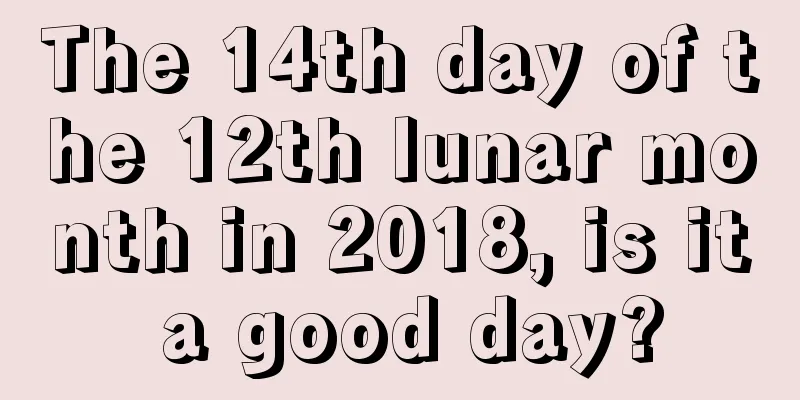 The 14th day of the 12th lunar month in 2018, is it a good day?