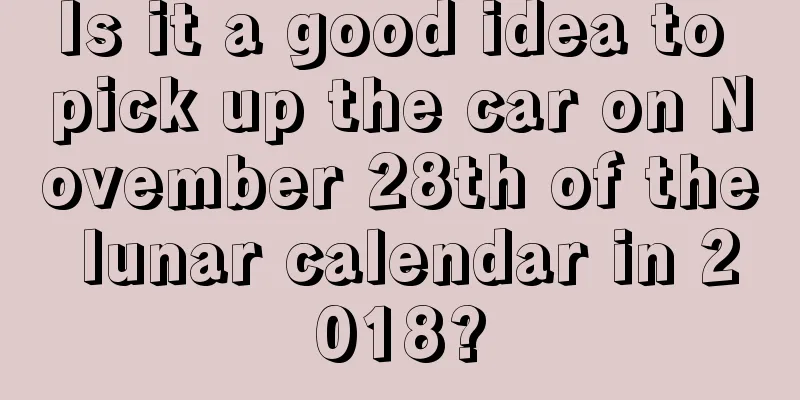 Is it a good idea to pick up the car on November 28th of the lunar calendar in 2018?