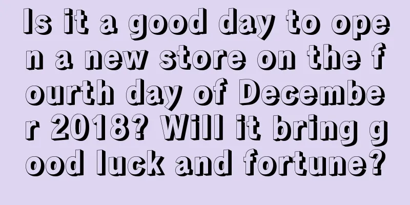 Is it a good day to open a new store on the fourth day of December 2018? Will it bring good luck and fortune?