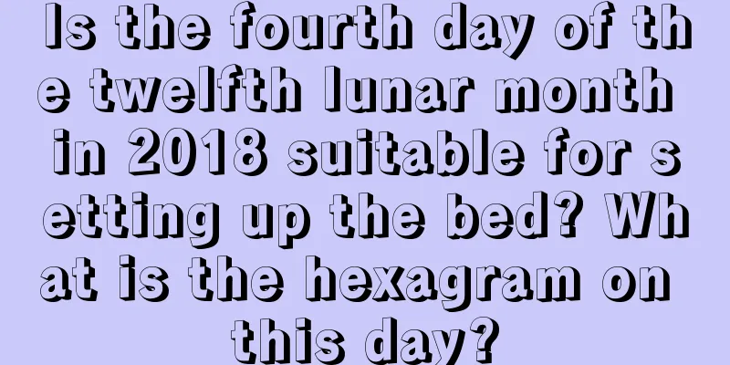 Is the fourth day of the twelfth lunar month in 2018 suitable for setting up the bed? What is the hexagram on this day?