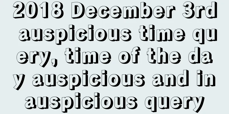 2018 December 3rd auspicious time query, time of the day auspicious and inauspicious query