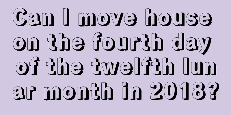 Can I move house on the fourth day of the twelfth lunar month in 2018?