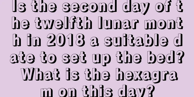 Is the second day of the twelfth lunar month in 2018 a suitable date to set up the bed? What is the hexagram on this day?