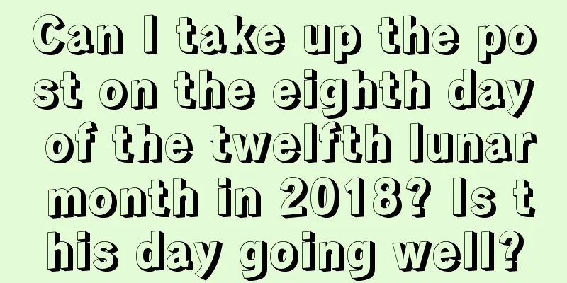 Can I take up the post on the eighth day of the twelfth lunar month in 2018? Is this day going well?