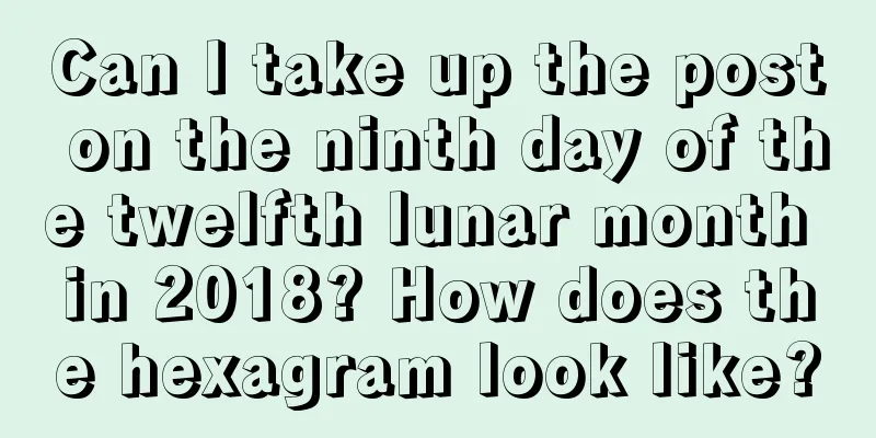 Can I take up the post on the ninth day of the twelfth lunar month in 2018? How does the hexagram look like?