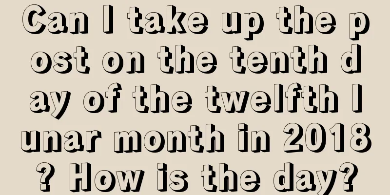 Can I take up the post on the tenth day of the twelfth lunar month in 2018? How is the day?