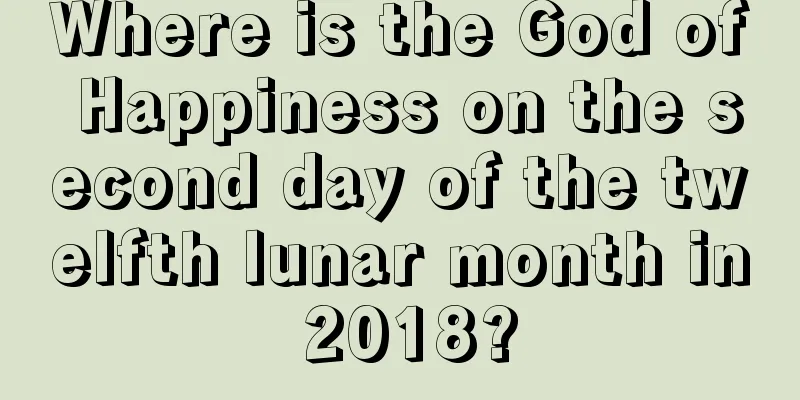 Where is the God of Happiness on the second day of the twelfth lunar month in 2018?