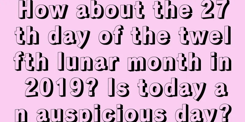 How about the 27th day of the twelfth lunar month in 2019? Is today an auspicious day?