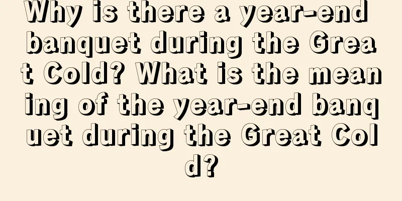 Why is there a year-end banquet during the Great Cold? What is the meaning of the year-end banquet during the Great Cold?