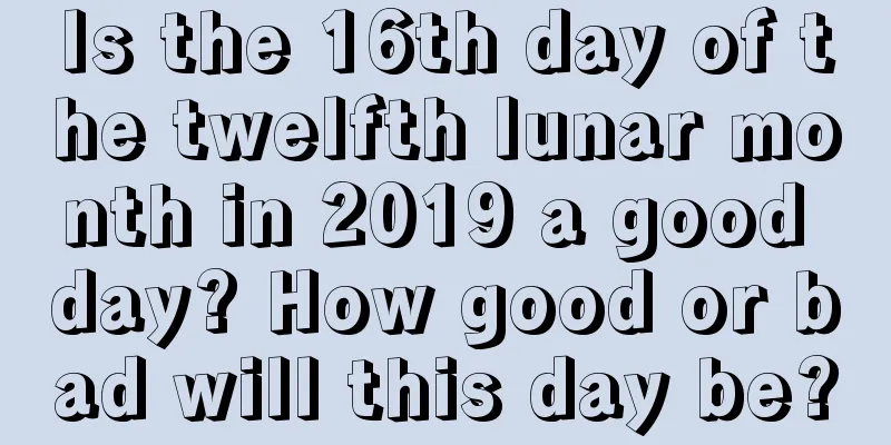 Is the 16th day of the twelfth lunar month in 2019 a good day? How good or bad will this day be?